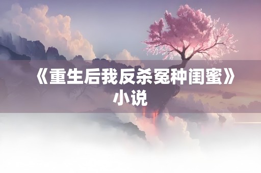 《重生后我反杀冤种闺蜜》小说