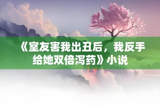 《室友害我出丑后，我反手给她双倍泻药》小说