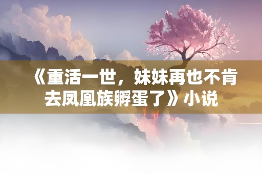 《重活一世，妹妹再也不肯去凤凰族孵蛋了》小说