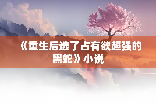 《重生后选了占有欲超强的黑蛇》小说