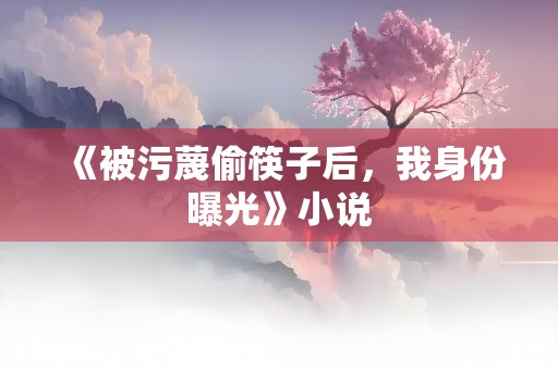 《被污蔑偷筷子后，我身份曝光》小说