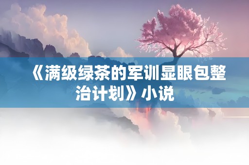 《满级绿茶的军训显眼包整治计划》小说