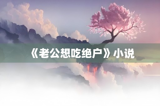 《老公想吃绝户》小说