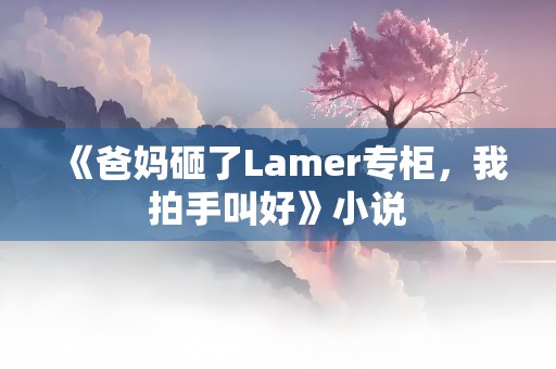 《爸妈砸了Lamer专柜，我拍手叫好》小说