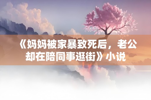 《妈妈被家暴致死后，老公却在陪同事逛街》小说