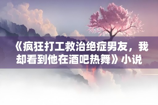 《疯狂打工救治绝症男友，我却看到他在酒吧热舞》小说