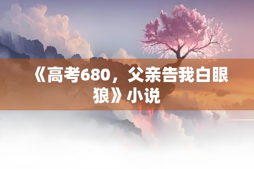 《高考680，父亲告我白眼狼》小说