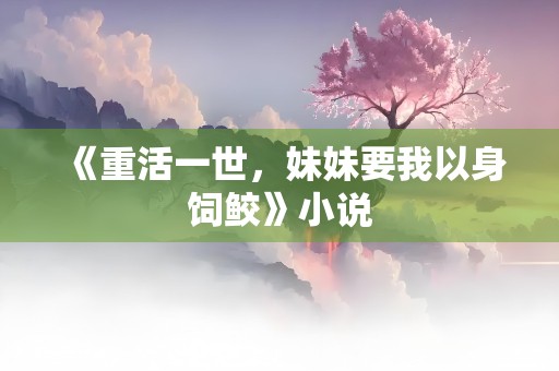 《重活一世，妹妹要我以身饲鲛》小说