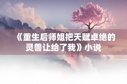 《重生后师姐把天赋卓绝的灵兽让给了我》小说