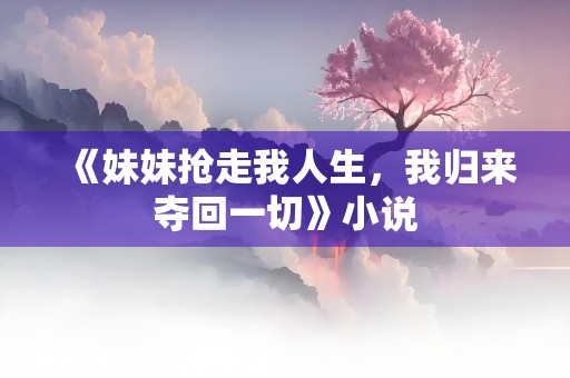 《妹妹抢走我人生，我归来夺回一切》小说