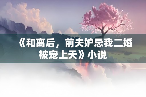 《和离后，前夫妒忌我二婚被宠上天》小说