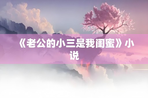 《老公的小三是我闺蜜》小说