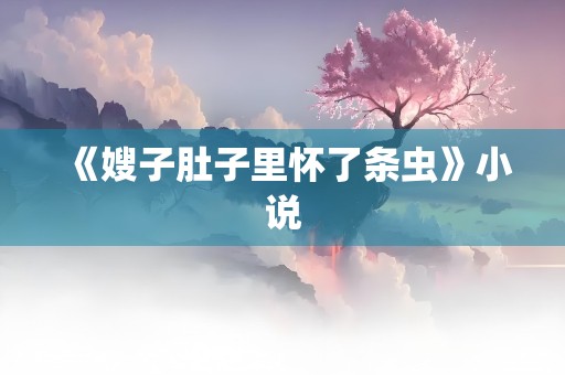 《嫂子肚子里怀了条虫》小说