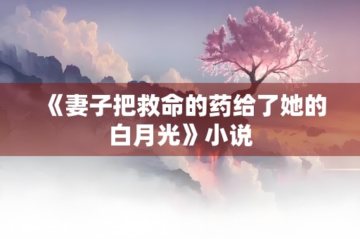 《妻子把救命的药给了她的白月光》小说