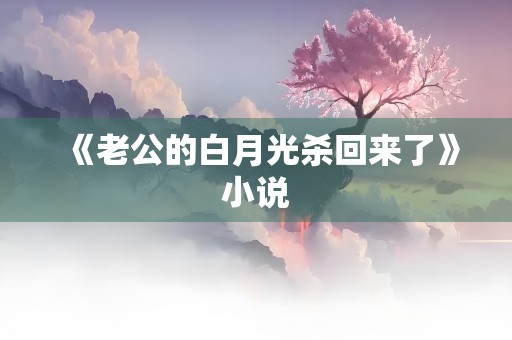 《老公的白月光杀回来了》小说