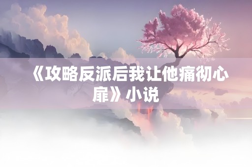 《攻略反派后我让他痛彻心扉》小说