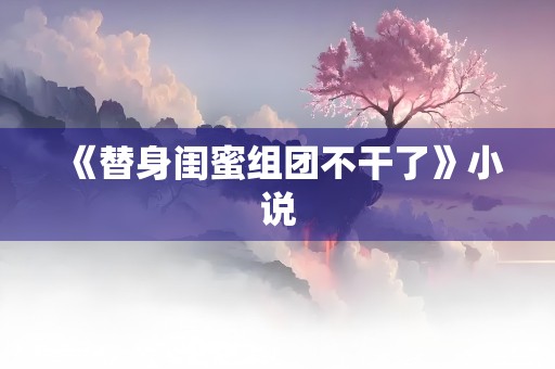 《替身闺蜜组团不干了》小说