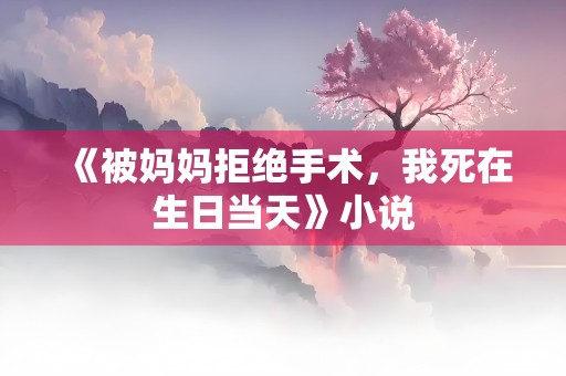 《被妈妈拒绝手术，我死在生日当天》小说