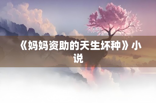 《妈妈资助的天生坏种》小说