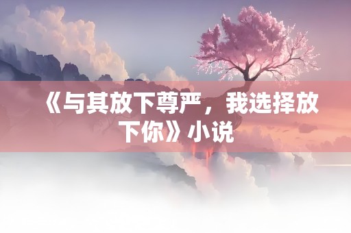 《与其放下尊严，我选择放下你》小说