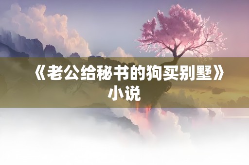 《老公给秘书的狗买别墅》小说