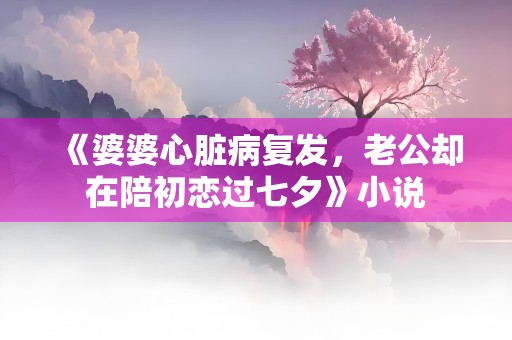 《婆婆心脏病复发，老公却在陪初恋过七夕》小说