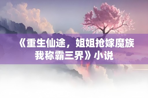 《重生仙途，姐姐抢嫁魔族我称霸三界》小说