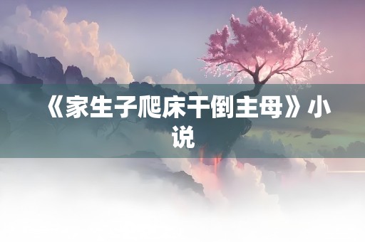 《家生子爬床干倒主母》小说