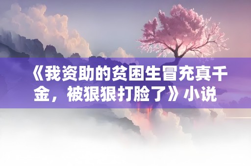 《我资助的贫困生冒充真千金，被狠狠打脸了》小说