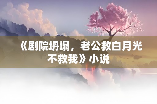 《剧院坍塌，老公救白月光不救我》小说