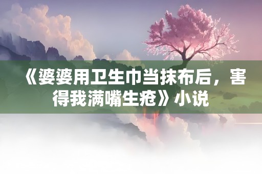 《婆婆用卫生巾当抹布后，害得我满嘴生疮》小说