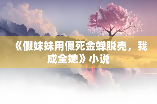 《假妹妹用假死金蝉脱壳，我成全她》小说