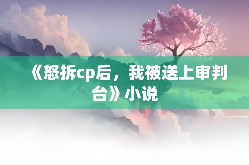 《怒拆cp后，我被送上审判台》小说