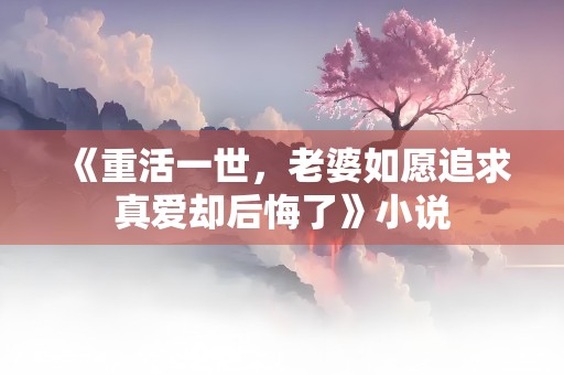 《重活一世，老婆如愿追求真爱却后悔了》小说