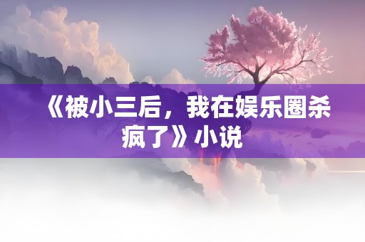 《被小三后，我在娱乐圈杀疯了》小说