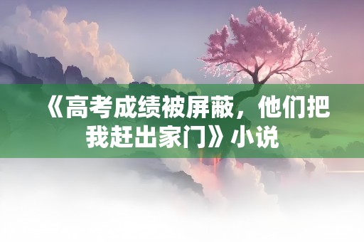 《高考成绩被屏蔽，他们把我赶出家门》小说