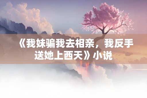 《我妹骗我去相亲，我反手送她上西天》小说