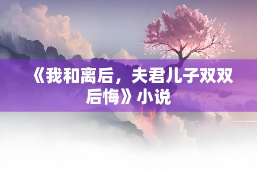 《我和离后，夫君儿子双双后悔》小说