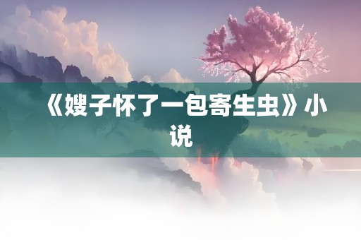 《嫂子怀了一包寄生虫》小说