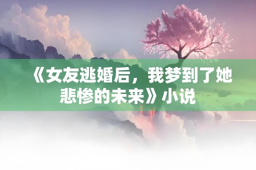 《女友逃婚后，我梦到了她悲惨的未来》小说