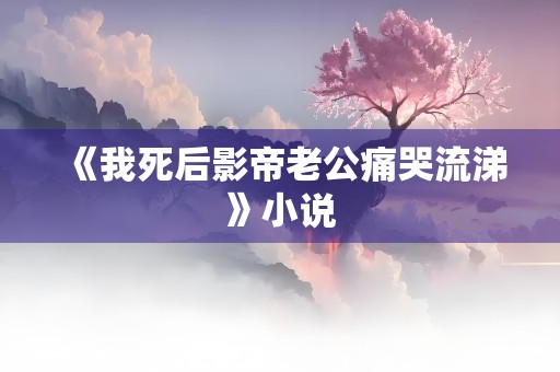 《我死后影帝老公痛哭流涕》小说