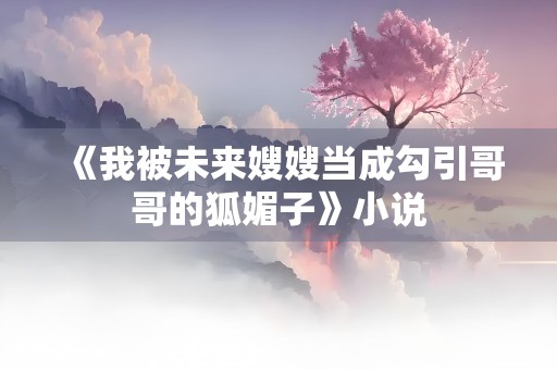 《我被未来嫂嫂当成勾引哥哥的狐媚子》小说