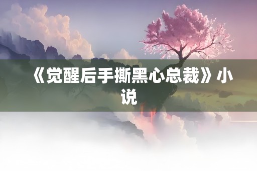 《觉醒后手撕黑心总裁》小说