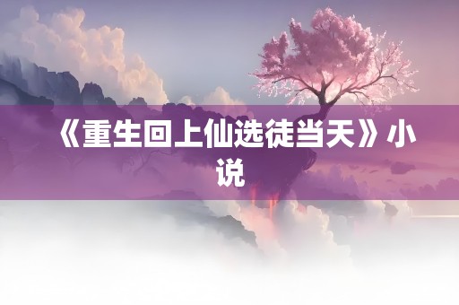 《重生回上仙选徒当天》小说