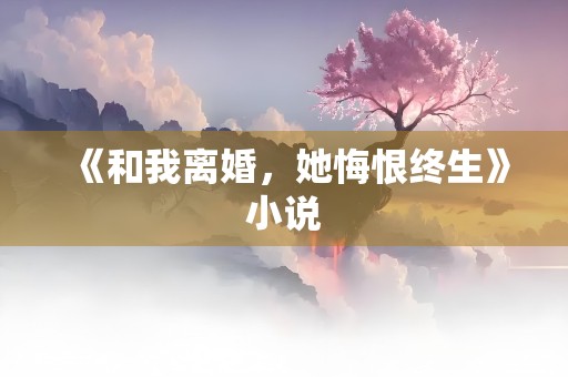 《和我离婚，她悔恨终生》小说