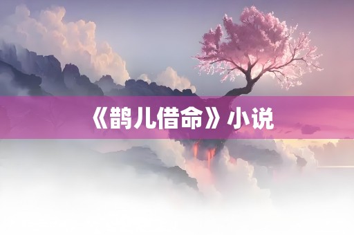 《鹊儿借命》小说