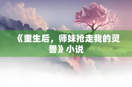 《重生后，师妹抢走我的灵兽》小说