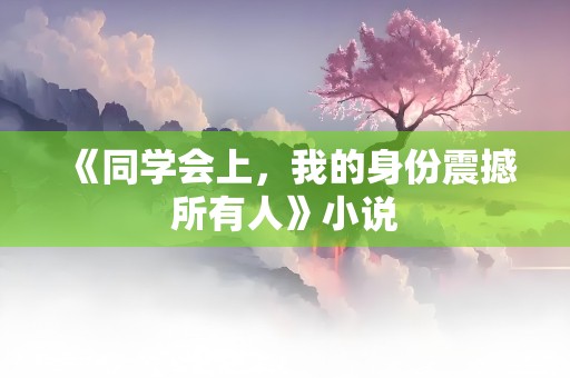 《同学会上，我的身份震撼所有人》小说