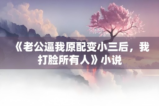 《老公逼我原配变小三后，我打脸所有人》小说