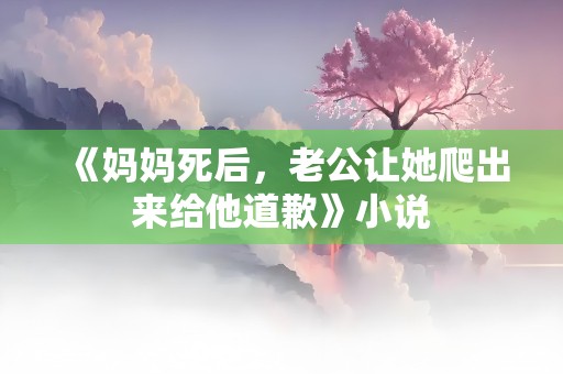 《妈妈死后，老公让她爬出来给他道歉》小说